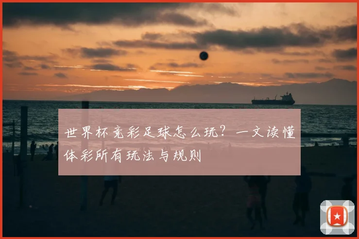 世界杯竞彩足球怎么玩?一文读懂体彩所有玩法与规则