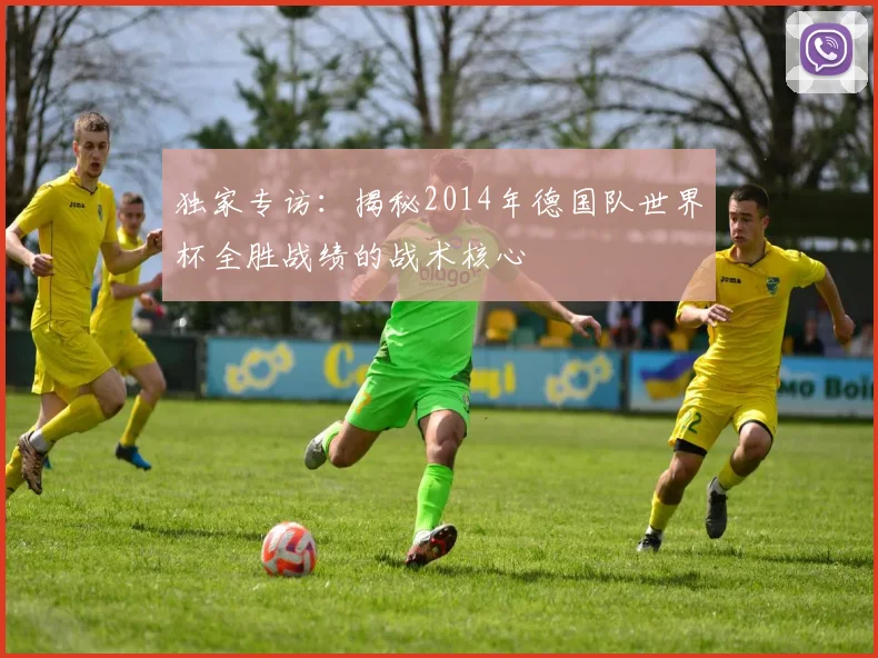 独家专访：揭秘2014年德国队世界杯全胜战绩的战术核心
