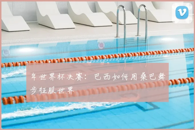 年世界杯决赛：巴西如何用桑巴舞步征服世界