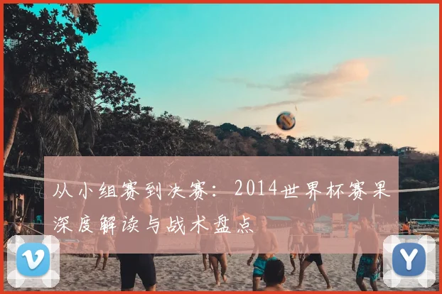 从小组赛到决赛:2014世界杯赛果深度解读与战术盘点