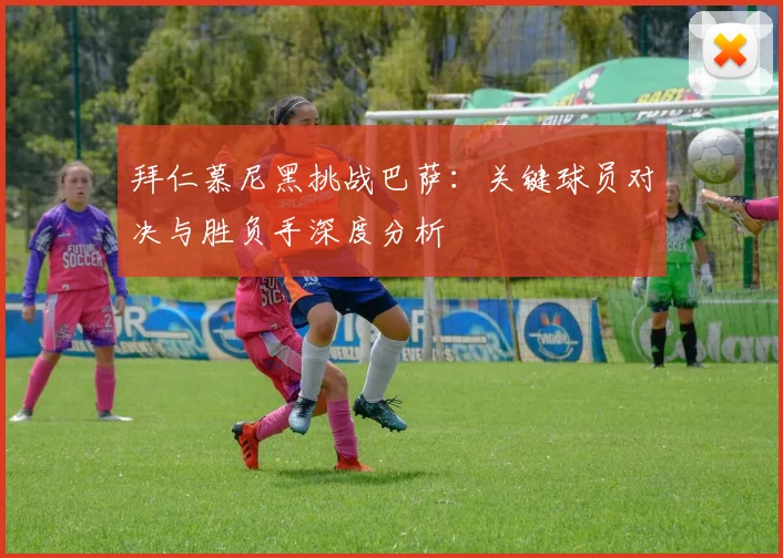 拜仁慕尼黑挑战巴萨：关键球员对决与胜负手深度分析