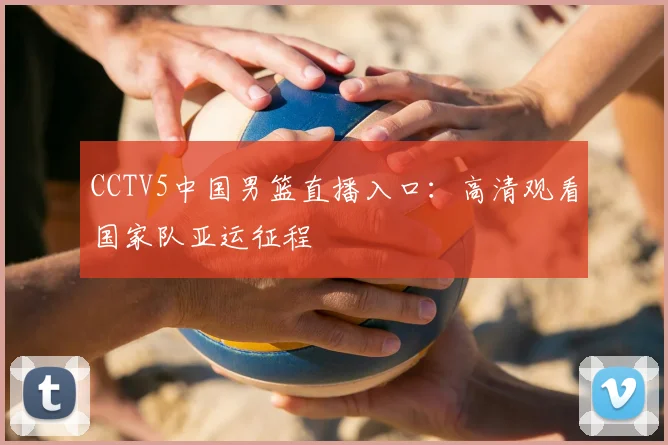 CCTV5中国男篮直播入口：高清观看国家队亚运征程
