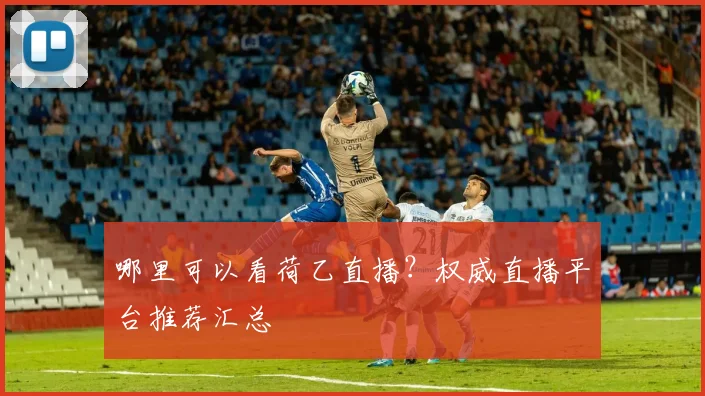 哪里可以看荷乙直播？权威直播平台推荐汇总