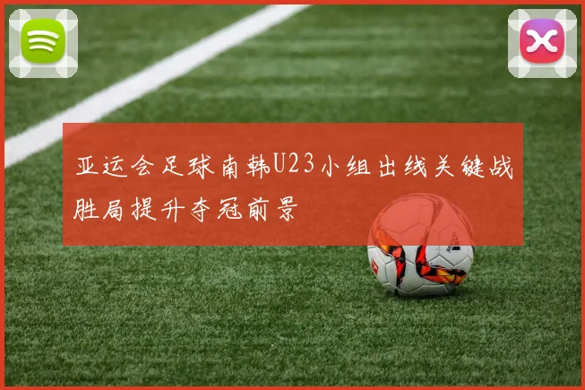 亚运会足球南韩U23小组出线关键战胜局提升夺冠前景