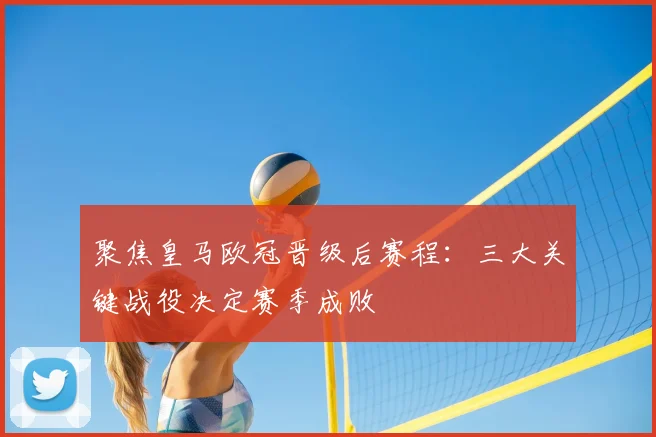 聚焦皇马欧冠晋级后赛程:三大关键战役决定赛季成败
