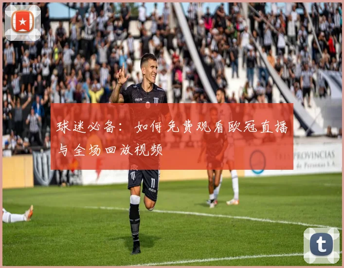 球迷必备：如何免费观看欧冠直播与全场回放视频
