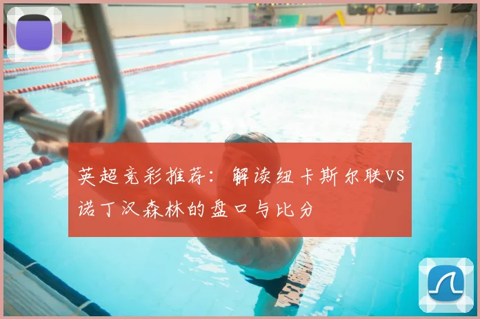 英超竞彩推荐：解读纽卡斯尔联vs诺丁汉森林的盘口与比分