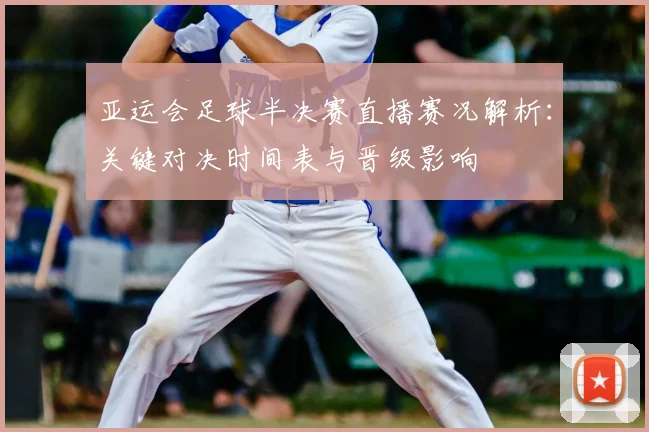 亚运会足球半决赛直播赛况解析:关键对决时间表与晋级影响