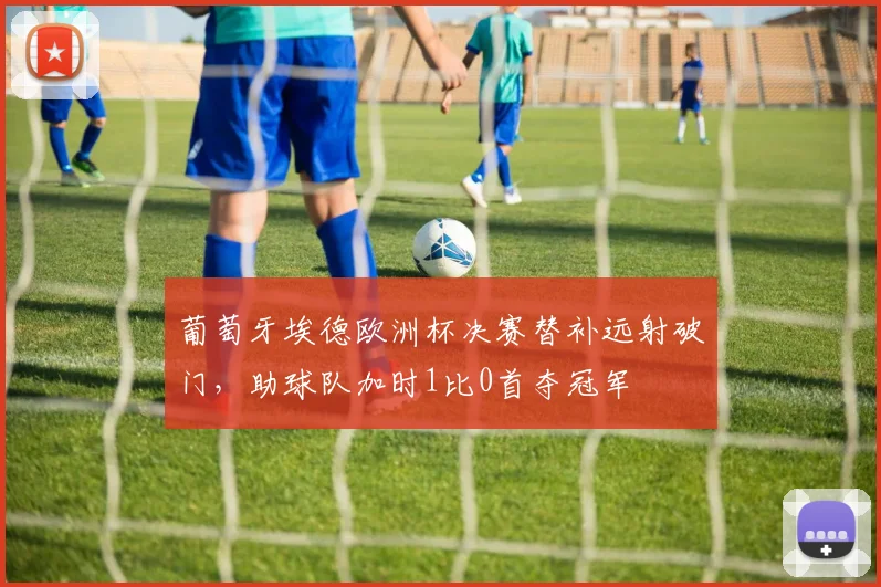 葡萄牙埃德欧洲杯决赛替补远射破门，助球队加时1比0首夺冠军
