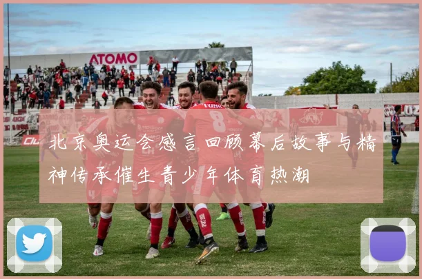 北京奥运会感言回顾幕后故事与精神传承催生青少年体育热潮