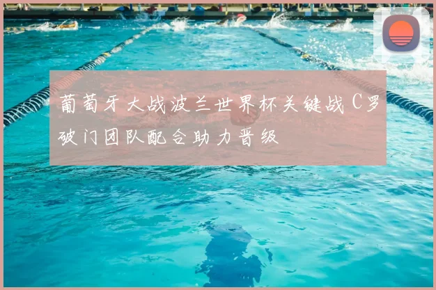 葡萄牙大战波兰世界杯关键战 C罗破门团队配合助力晋级