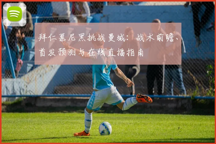 拜仁慕尼黑挑战曼城：战术前瞻、首发预测与在线直播指南