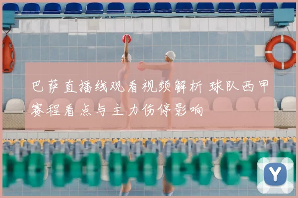 巴萨直播线观看视频解析 球队西甲赛程看点与主力伤停影响