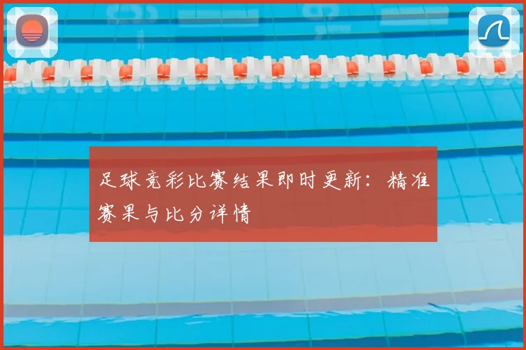 足球竞彩比赛结果即时更新:精准赛果与比分详情
