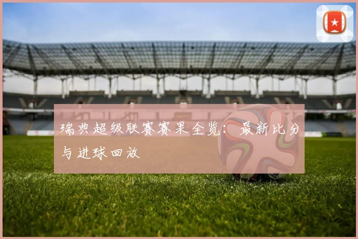 瑞典超级联赛赛果全览：最新比分与进球回放