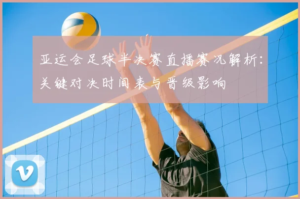 亚运会足球半决赛直播赛况解析：关键对决时间表与晋级影响