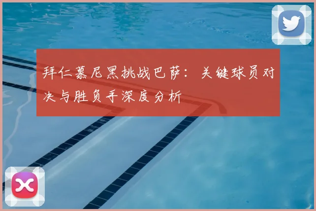拜仁慕尼黑挑战巴萨：关键球员对决与胜负手深度分析
