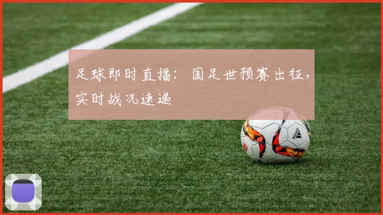 足球即时直播：国足世预赛出征，实时战况速递