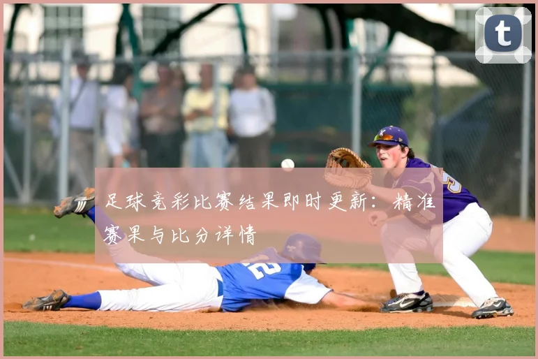 足球竞彩比赛结果即时更新：精准赛果与比分详情