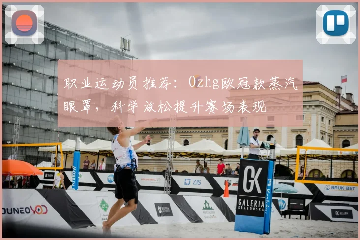 职业运动员推荐：Ozhg欧冠款蒸汽眼罩，科学放松提升赛场表现