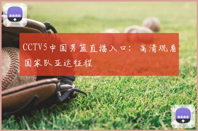 CCTV5中国男篮直播入口：高清观看国家队亚运征程