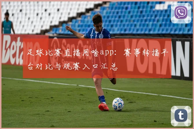 足球比赛直播用啥app：赛事转播平台对比与观赛入口汇总
