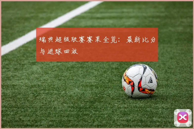 瑞典超级联赛赛果全览：最新比分与进球回放