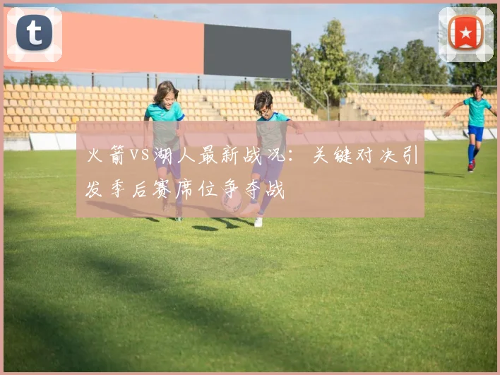 火箭vs湖人最新战况:关键对决引发季后赛席位争夺战