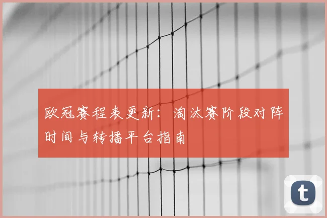 欧冠赛程表更新：淘汰赛阶段对阵时间与转播平台指南