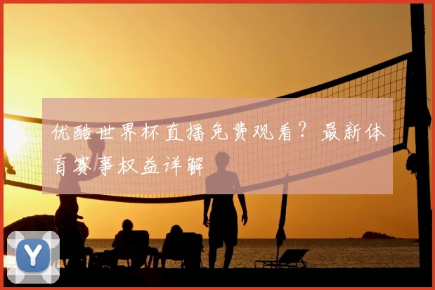 优酷世界杯直播免费观看？最新体育赛事权益详解