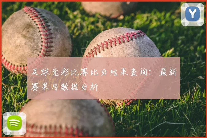 足球竞彩比赛比分结果查询：最新赛果与数据分析