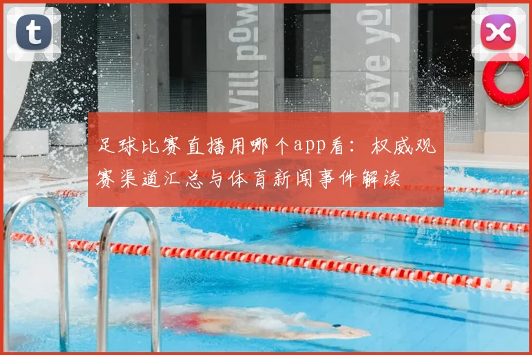 足球比赛直播用哪个app看：权威观赛渠道汇总与体育新闻事件解读