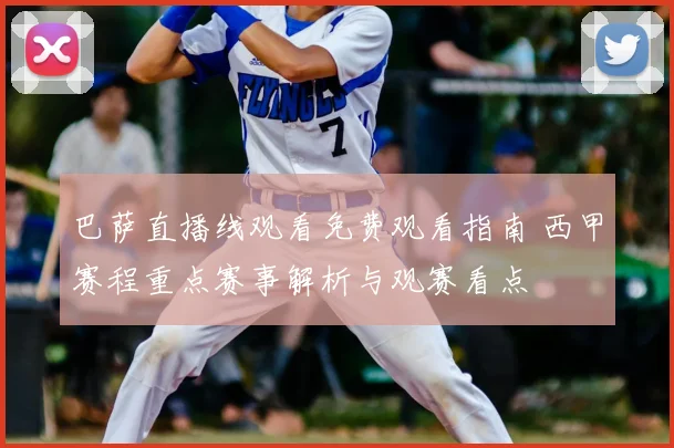 巴萨直播线观看免费观看指南 西甲赛程重点赛事解析与观赛看点