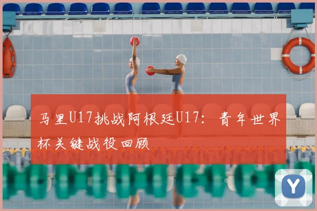 马里U17挑战阿根廷U17：青年世界杯关键战役回顾