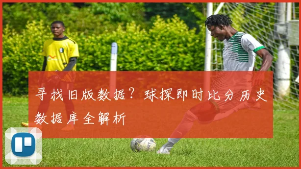 寻找旧版数据？球探即时比分历史数据库全解析