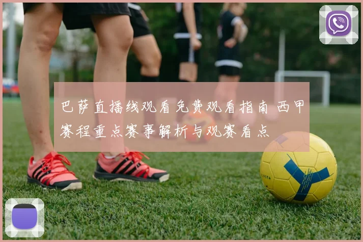 巴萨直播线观看免费观看指南 西甲赛程重点赛事解析与观赛看点