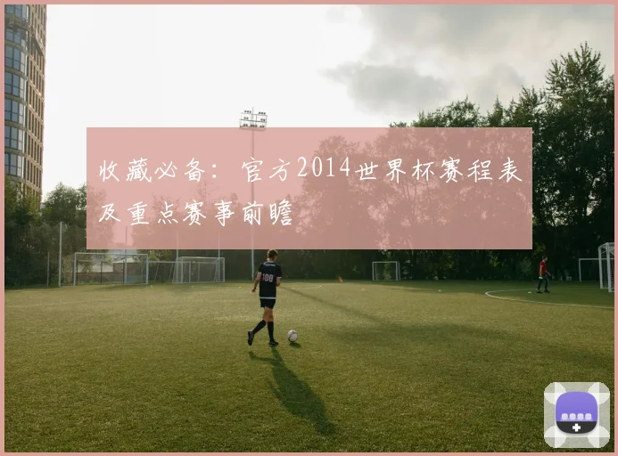 收藏必备:官方2014世界杯赛程表及重点赛事前瞻