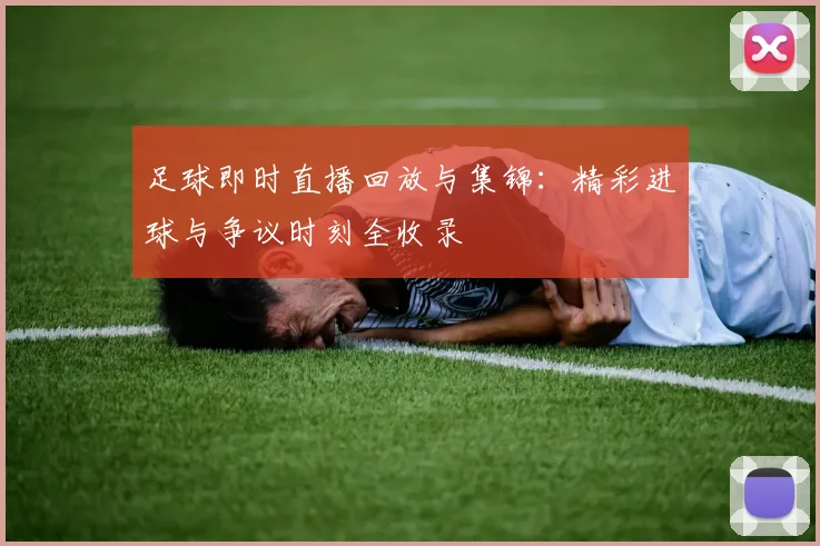足球即时直播回放与集锦：精彩进球与争议时刻全收录